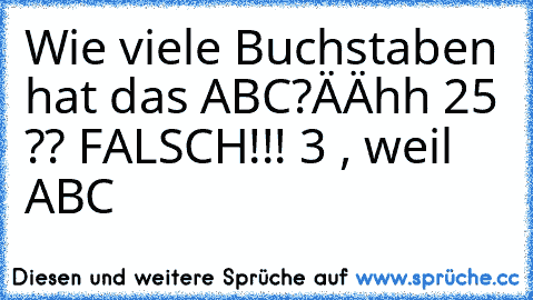 Wie viele Buchstaben hat das ABC?
ÄÄhh 25 ?? FALSCH!!! 3 , weil ABC