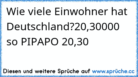 Wie viele Einwohner hat Deutschland?
20,30000 so PIPAPO 20,30