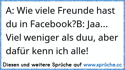 A: Wie viele Freunde hast du in Facebook?
B: Jaa... Viel weniger als duu, aber dafür kenn ich alle!