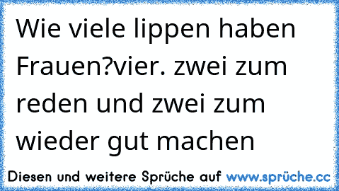 Wie viele lippen haben Frauen?
vier. zwei zum reden und zwei zum wieder gut machen