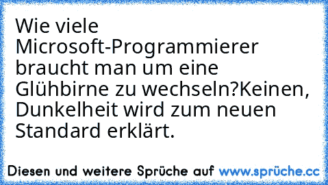 Wie viele Microsoft-Programmierer braucht man um eine Glühbirne zu wechseln?
Keinen, Dunkelheit wird zum neuen Standard erklärt.