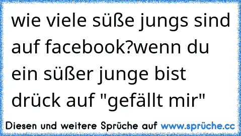 wie viele süße jungs sind auf facebook?
wenn du ein süßer junge bist drück auf "gefällt mir"