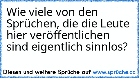 Wie viele von den Sprüchen, die die Leute hier veröffentlichen sind eigentlich sinnlos?