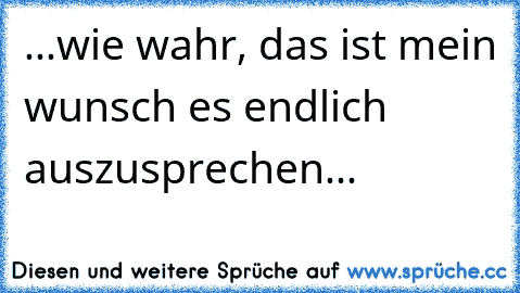 ...wie wahr, das ist mein wunsch es endlich auszusprechen...