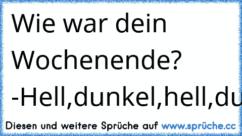 Wie war dein Wochenende? -
Hell,
dunkel,
hell,
dunkel,
Montag!