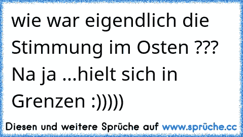 wie war eigendlich die Stimmung im Osten ??? Na ja ...hielt sich in Grenzen :)))))