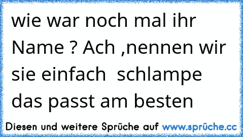 wie war noch mal ihr Name ? Ach ,nennen wir sie einfach  schlampe das passt am besten