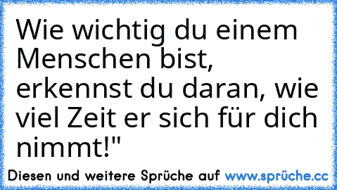 Wie wichtig du einem Menschen bist, erkennst du daran, wie viel Zeit er sich für dich nimmt!" ♥