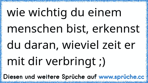 wie wichtig du einem menschen bist, erkennst du daran, wieviel zeit er mit dir verbringt ;) ♥