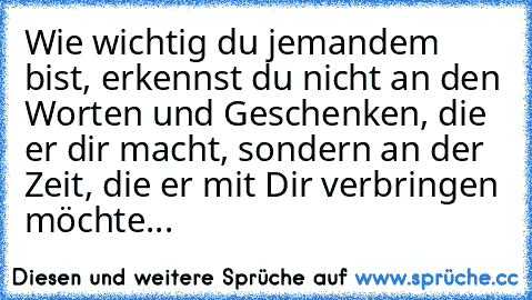 Wie wichtig du jemandem bist, erkennst du nicht an den Worten und Geschenken, die er dir macht, sondern an der Zeit, die er mit Dir verbringen möchte...