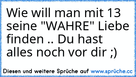 Wie will man mit 13 seine "WAHRE" Liebe finden .. Du hast alles noch vor dir ;)