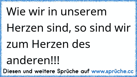 Wie wir in unserem Herzen sind, so sind wir zum Herzen des anderen!!!