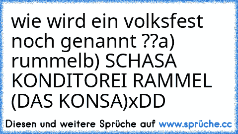 wie wird ein volksfest noch genannt ??
a) rummel
b) SCHASA KONDITOREI RAMMEL (DAS KONSA)
xDD