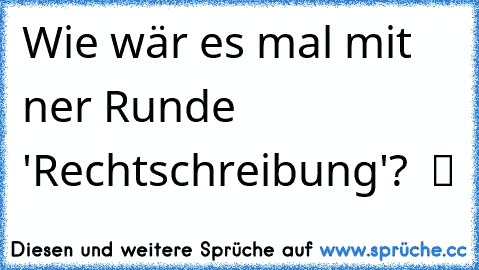 Wie wär es mal mit ner Runde 'Rechtschreibung'?  ツ