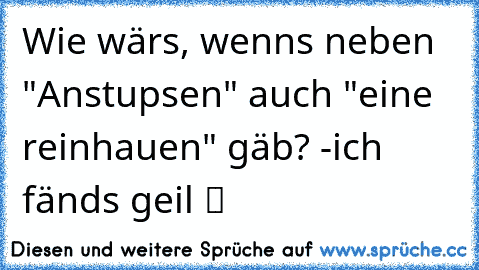 Wie wärs, wenns neben "Anstupsen" auch "eine reinhauen" gäb? -
ich fänds geil ツ