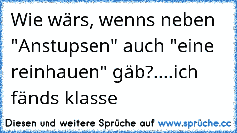 Wie wärs, wenns neben "Anstupsen" auch "eine reinhauen" gäb?....ich fänds klasse