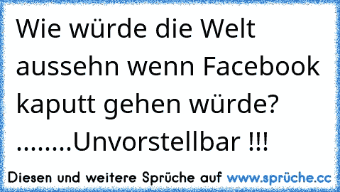 Wie würde die Welt aussehn wenn Facebook kaputt gehen würde? ........Unvorstellbar !!!