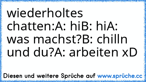 wiederholtes chatten:
A: hi
B: hi
A: was machst?
B: chilln und du?
A: arbeiten xD