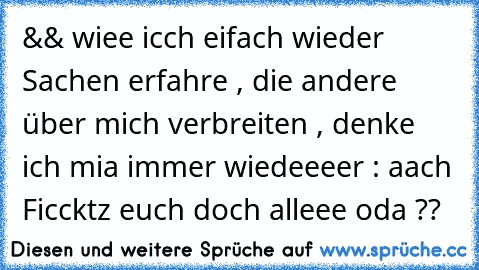 && wiee icch eifach wieder Sachen erfahre , die andere über mich verbreiten , denke ich mia immer wiedeeeer : aach Ficcktz euch doch alleee oda ??