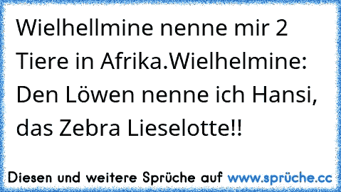 Wielhellmine nenne mir 2 Tiere in Afrika.
Wielhelmine: Den Löwen nenne ich Hansi, das Zebra Lieselotte!!