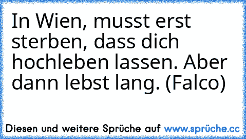 In Wien, musst erst sterben, dass dich hochleben lassen. Aber dann lebst lang. (Falco)