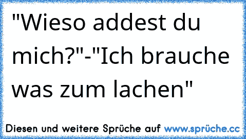 "Wieso addest du mich?"-"Ich brauche was zum lachen"