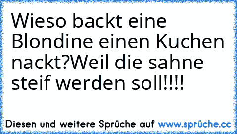 Wieso backt eine Blondine einen Kuchen nackt?
Weil die sahne steif werden soll!!!!