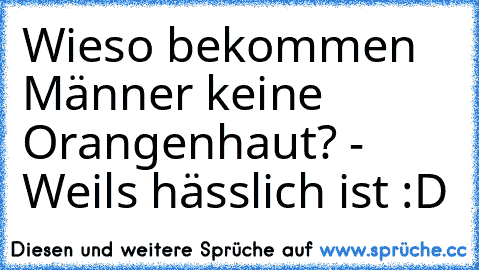 Wieso bekommen Männer keine Orangenhaut? - Weils hässlich ist :D