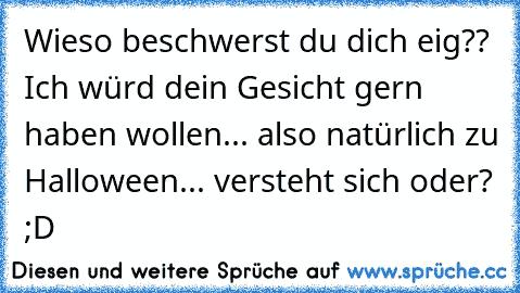 Wieso beschwerst du dich eig?? Ich würd dein Gesicht gern haben wollen... also natürlich zu Halloween... versteht sich oder? ;D