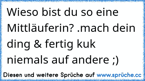 Wieso bist du so eine Mittläuferin? .
mach dein ding & fertig kuk niemals auf andere ;)