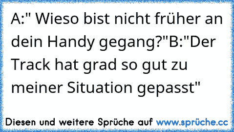 A:" Wieso bist nicht früher an dein Handy gegang?"
B:"Der Track hat grad so gut zu meiner Situation gepasst"