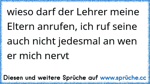 wieso darf der Lehrer meine Eltern anrufen, ich ruf seine auch nicht jedesmal an wen er mich nervt