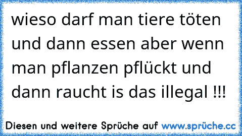 wieso darf man tiere töten und dann essen aber wenn man pflanzen pflückt und dann raucht is das illegal !!!