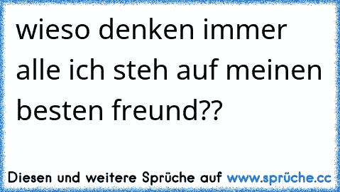 wieso denken immer alle ich steh auf meinen besten freund??