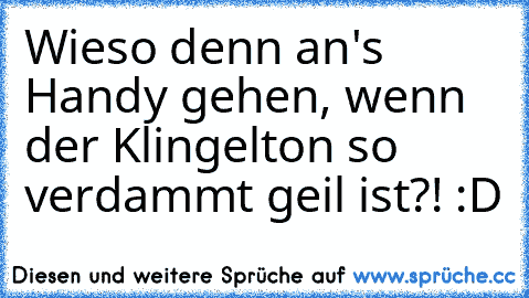 Wieso denn an's Handy gehen, wenn der Klingelton so verdammt geil ist?! :D