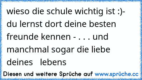 wieso die schule wichtig ist :)
- du lernst dort deine besten freunde kennen ♥
- . . . und manchmal sogar die liebe deines
   lebens  ♥ ♥