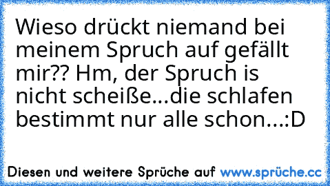 Wieso drückt niemand bei meinem Spruch auf gefällt mir?? Hm, der Spruch is nicht scheiße...die schlafen bestimmt nur alle schon...
:D