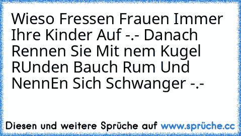 Wieso Fressen Frauen Immer Ihre Kinder Auf -.- Danach Rennen Sie Mit nem Kugel RUnden Bauch Rum Und NennEn Sich Schwanger -.-