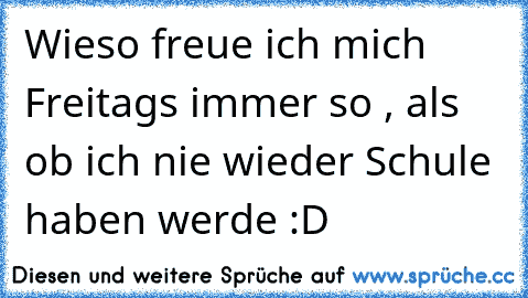 Wieso freue ich mich Freitags immer so , als ob ich nie wieder Schule haben werde :D