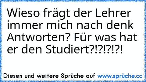 Wieso frägt der Lehrer immer mich nach denk Antworten? Für was hat er den Studiert?!?!?!?!