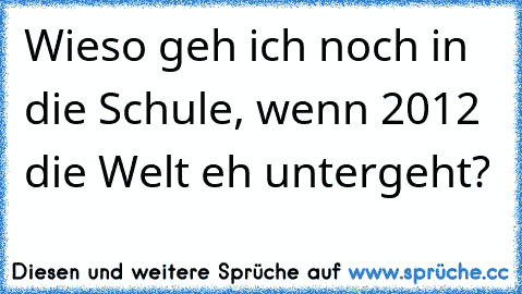 Wieso geh ich noch in die Schule, wenn 2012 die Welt eh untergeht?