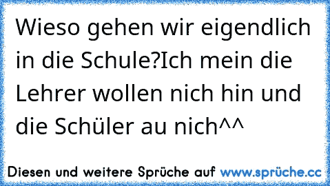 Wieso gehen wir eigendlich in die Schule?
Ich mein die Lehrer wollen nich hin und die Schüler au nich^^