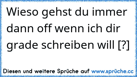 Wieso gehst du immer dann off wenn ich dir grade schreiben will [?]