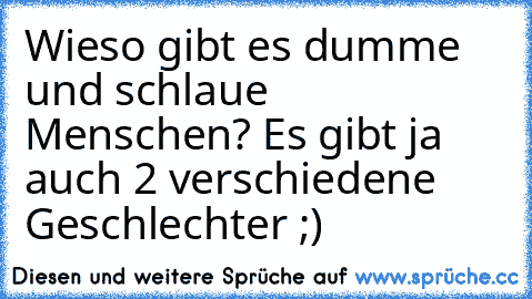 Wieso gibt es dumme und schlaue Menschen? Es gibt ja auch 2 verschiedene Geschlechter ;)