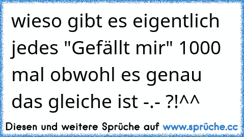 wieso gibt es eigentlich jedes "Gefällt mir" 1000 mal obwohl es genau das gleiche ist -.- ?!^^