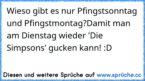 Wieso gibt es nur Pfingstsonntag und Pfingstmontag?
Damit man am Dienstag wieder 'Die Simpsons' gucken kann! :D