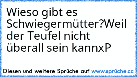 Wieso gibt es Schwiegermütter?
Weil der Teufel nicht überall sein kannxP