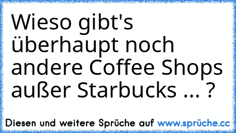 Wieso gibt's überhaupt noch andere Coffee Shops außer Starbucks ... ?