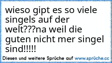 wieso gipt es so viele singels auf der welt???
na weil die guten nicht mer singel sind!!!!!