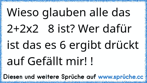 Wieso glauben alle das 2+2x2   8 ist? Wer dafür ist das es 6 ergibt drückt auf Gefällt mir! !